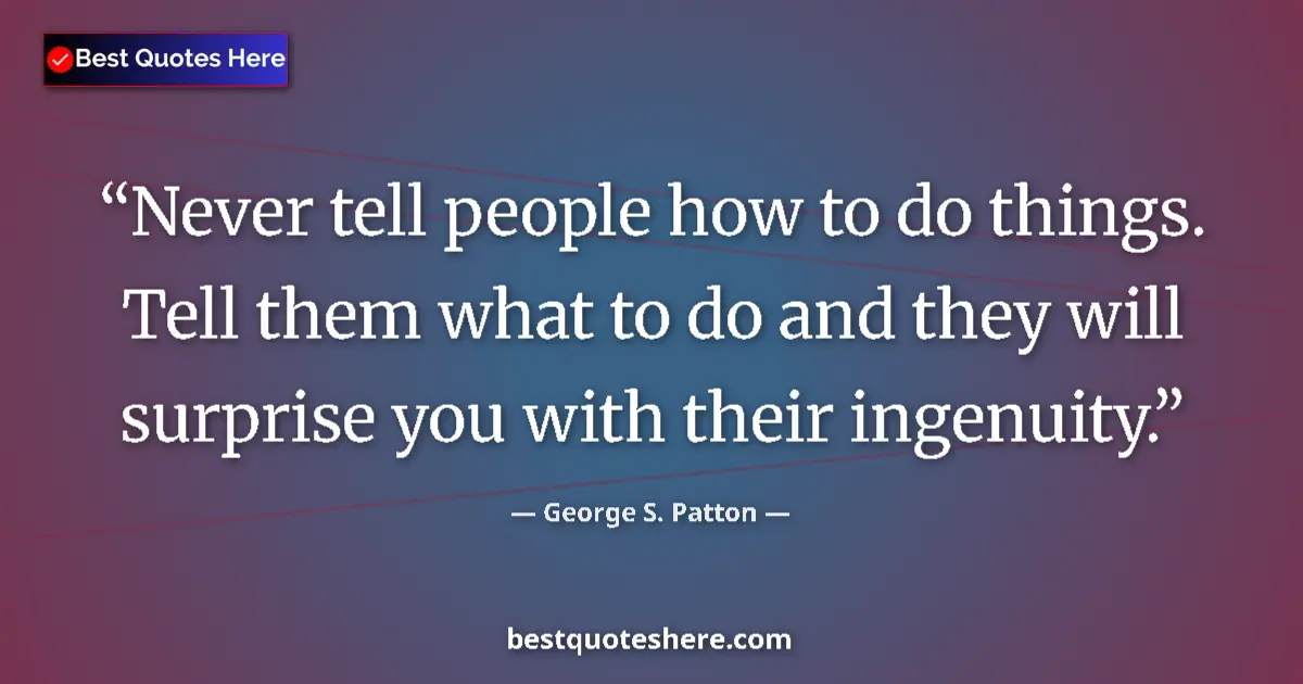 Quote by George S. Patton: Never tell people how to do things. Tell them what to do and they will surprise you with their ingen...