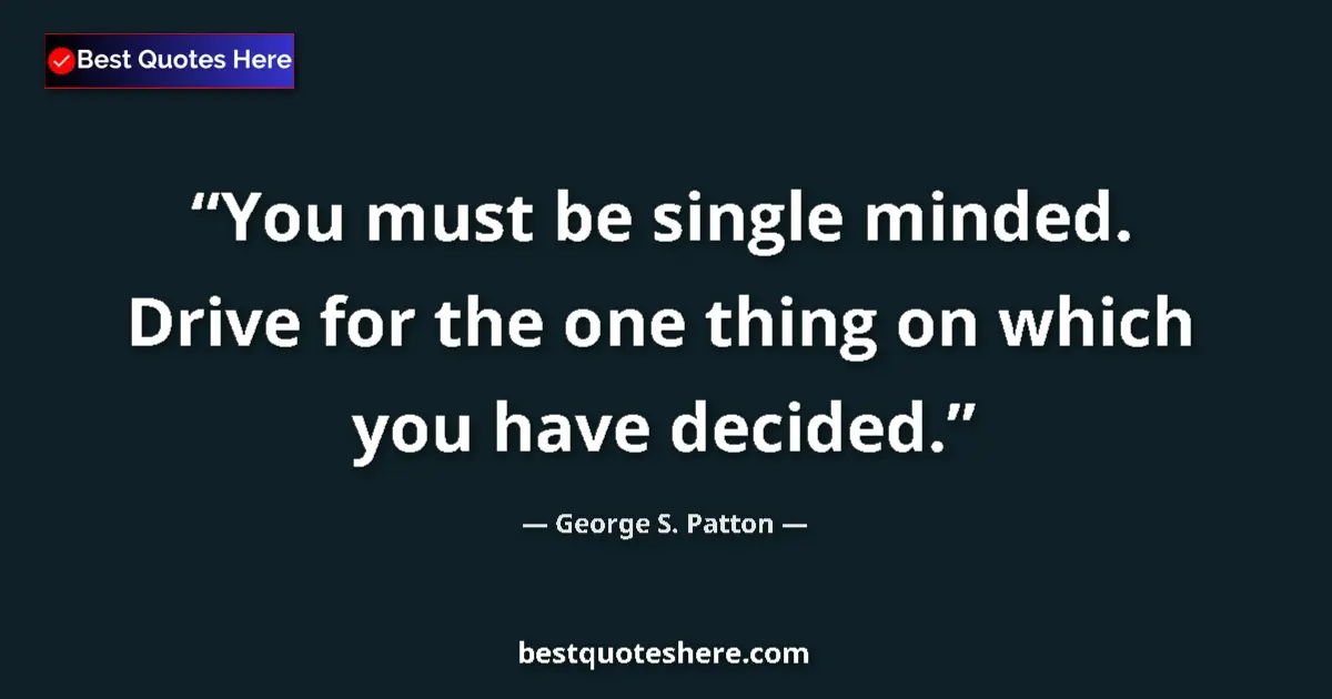 Quote by George S. Patton: You must be single minded. Drive for the one thing on which you have decided....