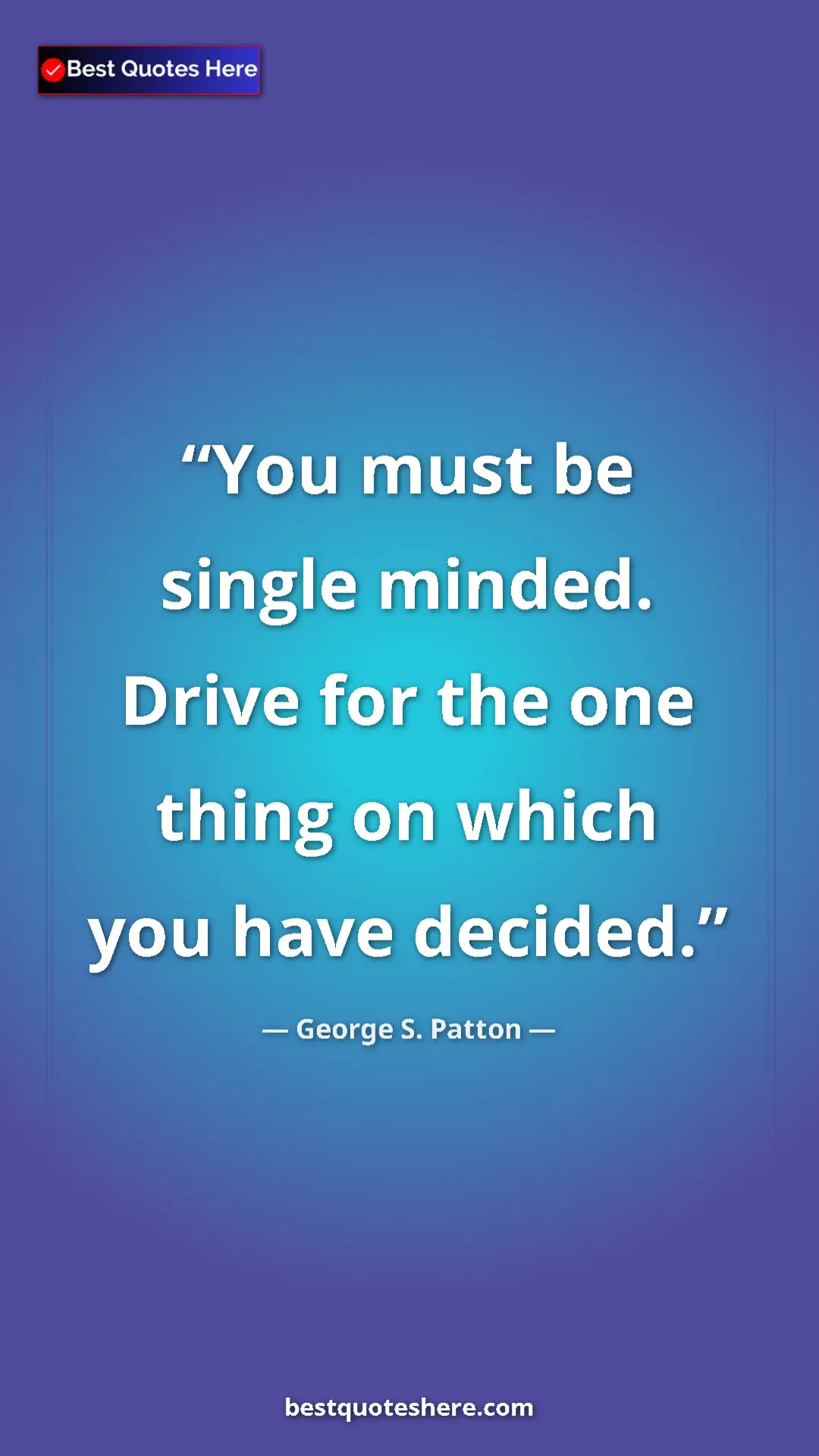 Pinterest quote poster by George S. Patton: "You must be single minded. Drive for the one thing on which..."