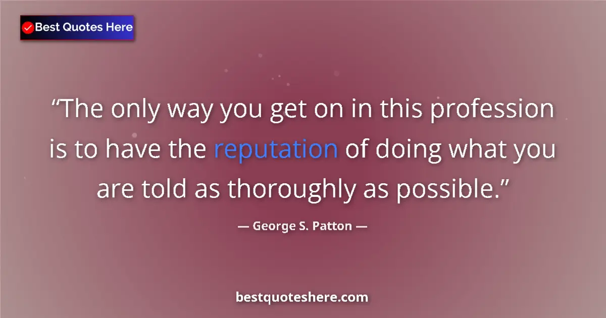 Quote by George S. Patton: The only way you get on in this profession is to have the reputation of doing what you are told as t...