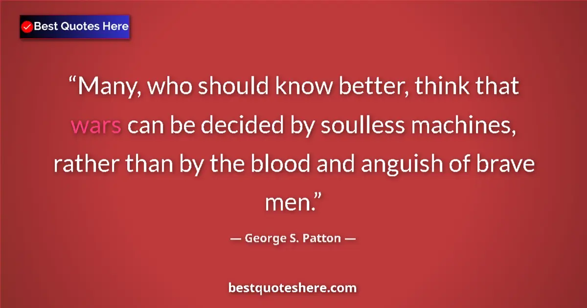 Quote by George S. Patton: Many, who should know better, think that wars can be decided by soulless machines, rather than by th...