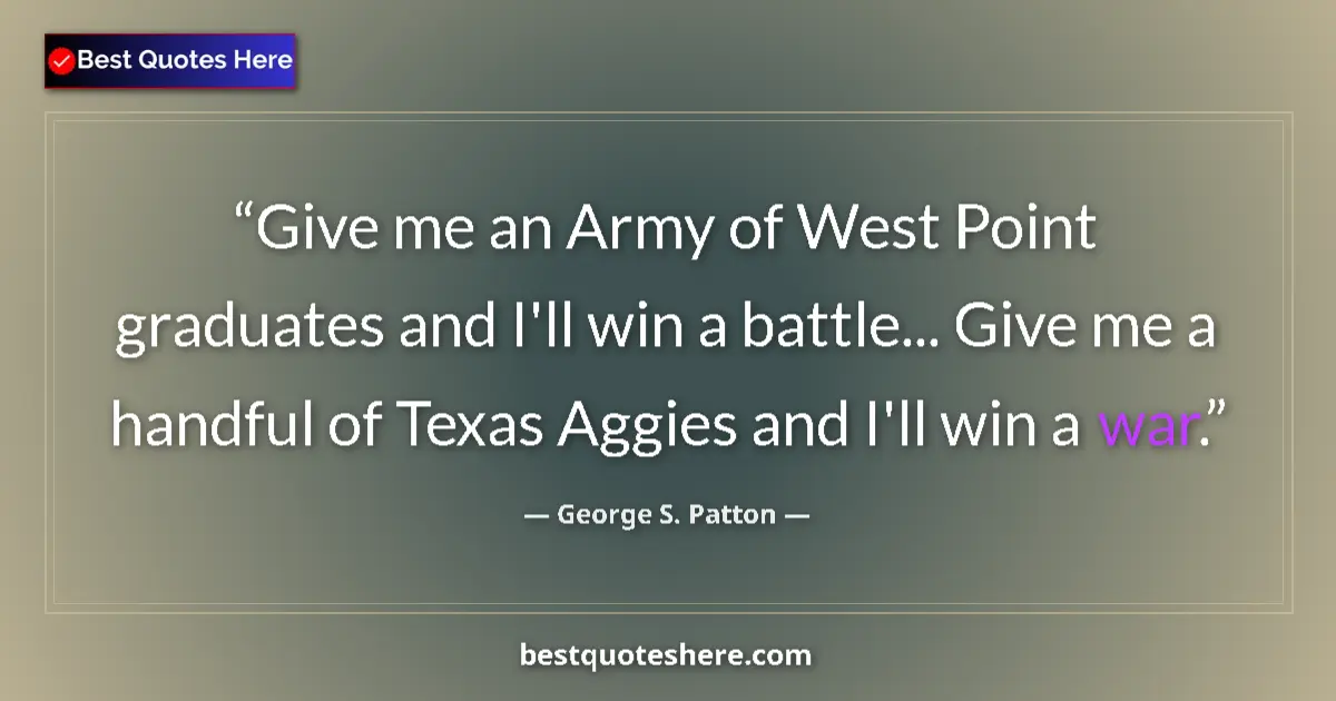 Quote by George S. Patton: Give me an Army of West Point graduates and I'll win a battle... Give me a handful of Texas Aggies a...