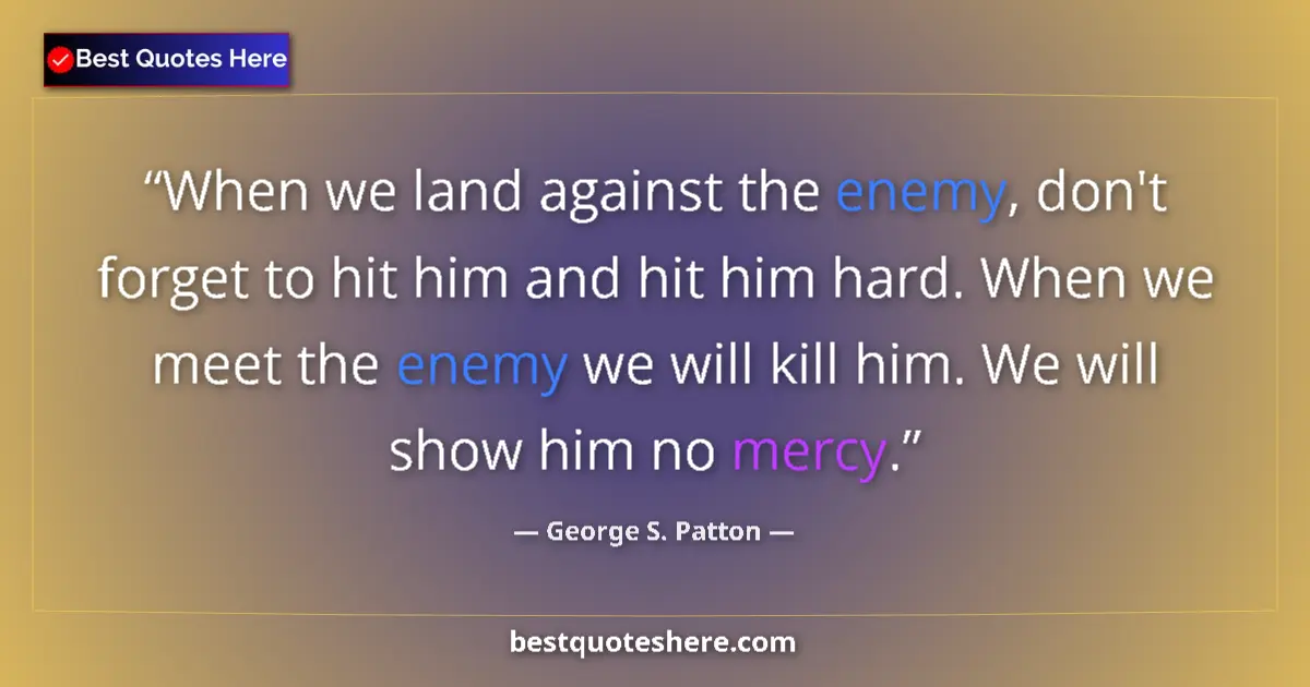 Quote by George S. Patton: When we land against the enemy, don't forget to hit him and hit him hard. When we meet the enemy we ...
