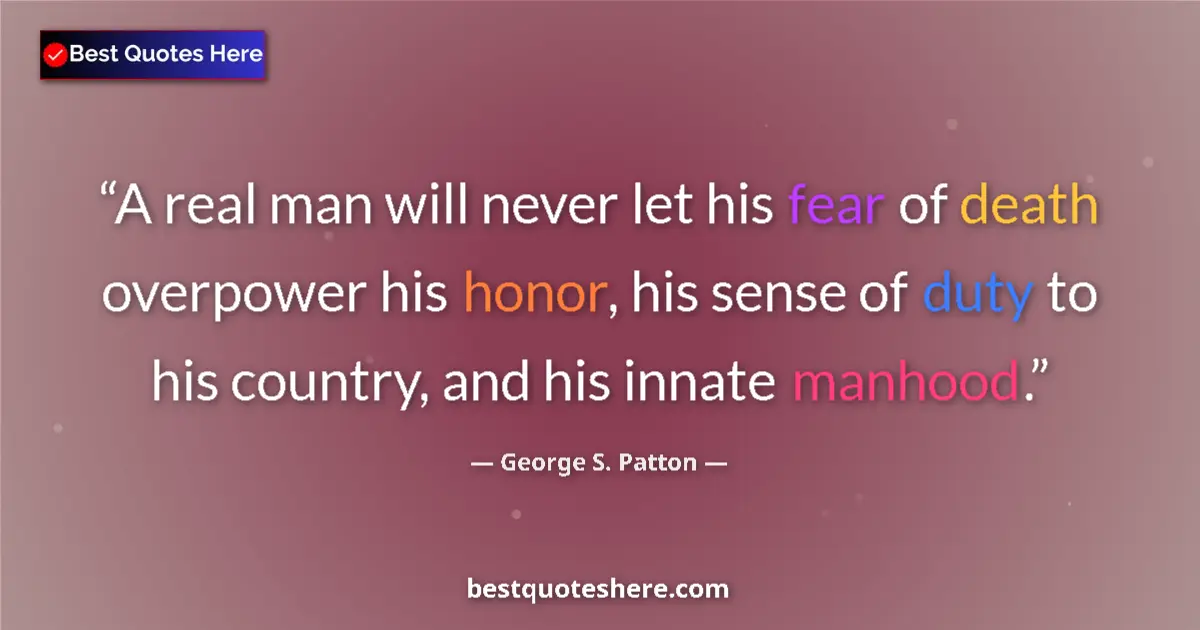 Quote by George S. Patton: A real man will never let his fear of death overpower his honor, his sense of duty to his country, a...