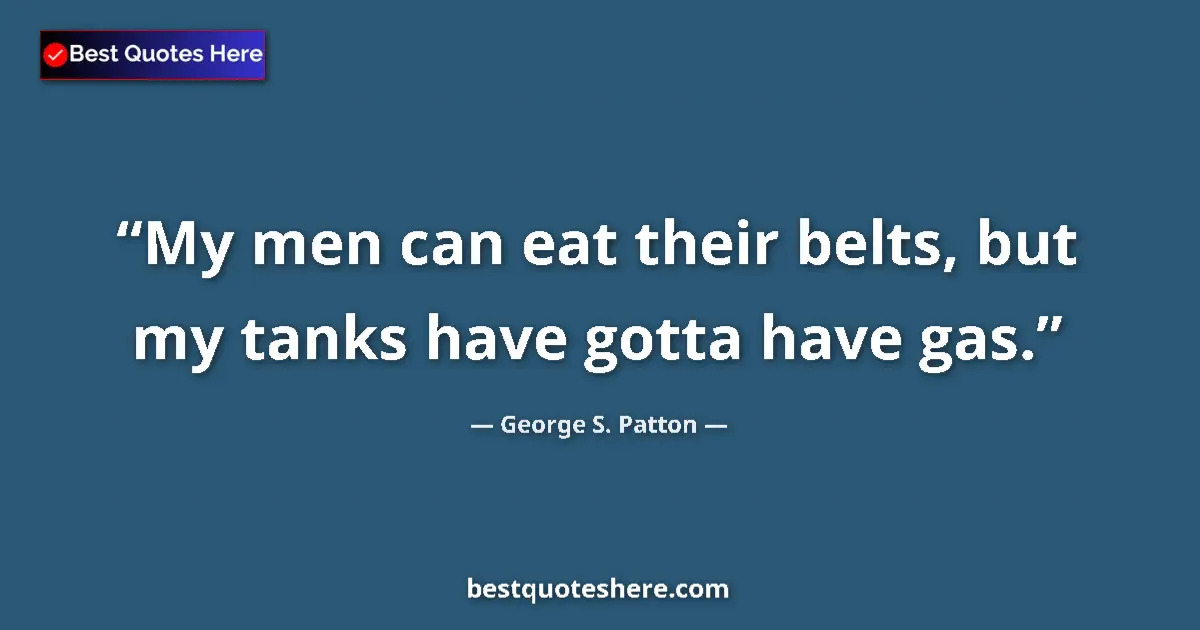 Quote by George S. Patton: My men can eat their belts, but my tanks have gotta have gas....