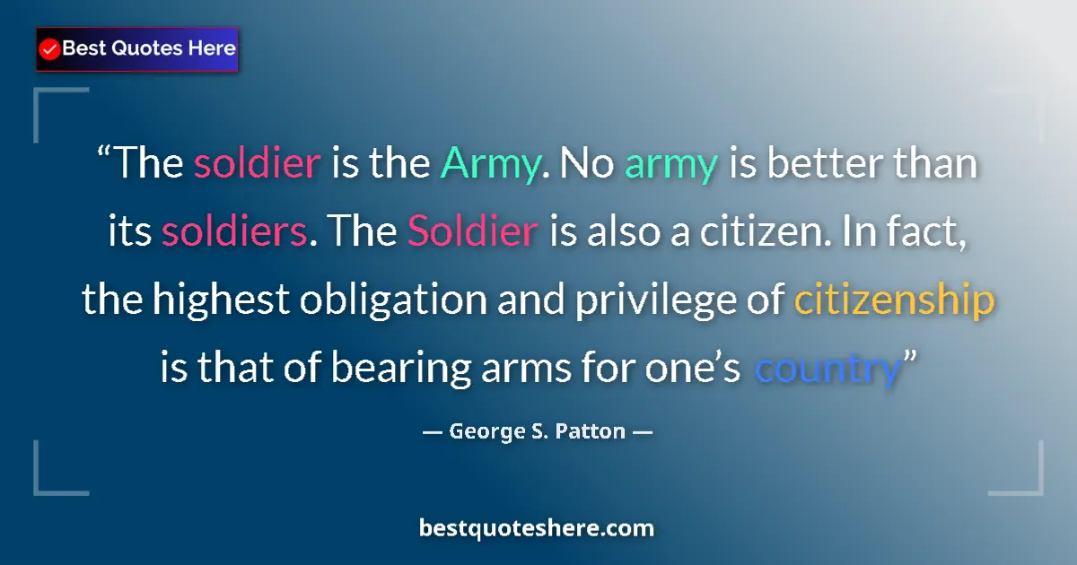 Quote by George S. Patton: The soldier is the Army. No army is better than its soldiers. The Soldier is also a citizen. In fact...