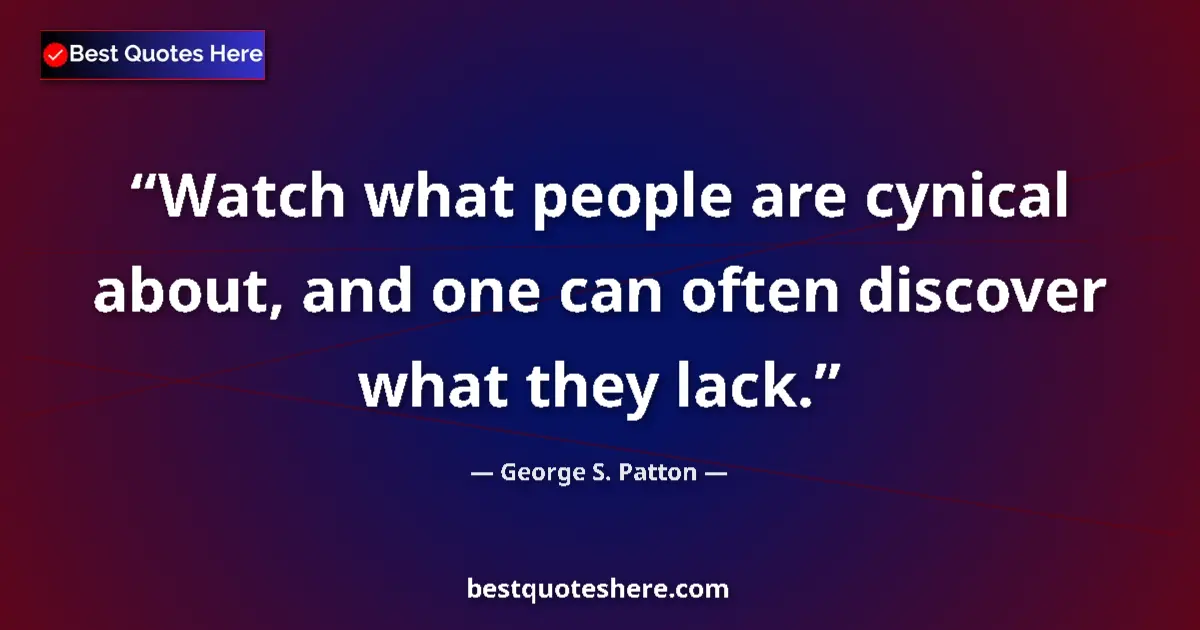 Quote by George S. Patton: Watch what people are cynical about, and one can often discover what they lack....