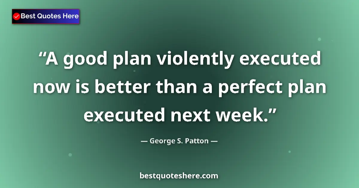 Quote by George S. Patton: A good plan violently executed now is better than a perfect plan executed next week....