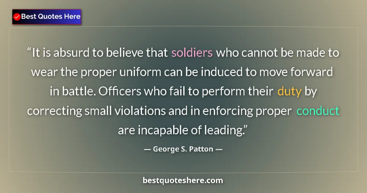 Quote by George S. Patton: It is absurd to believe that soldiers who cannot be made to wear the proper uniform can be induced t...