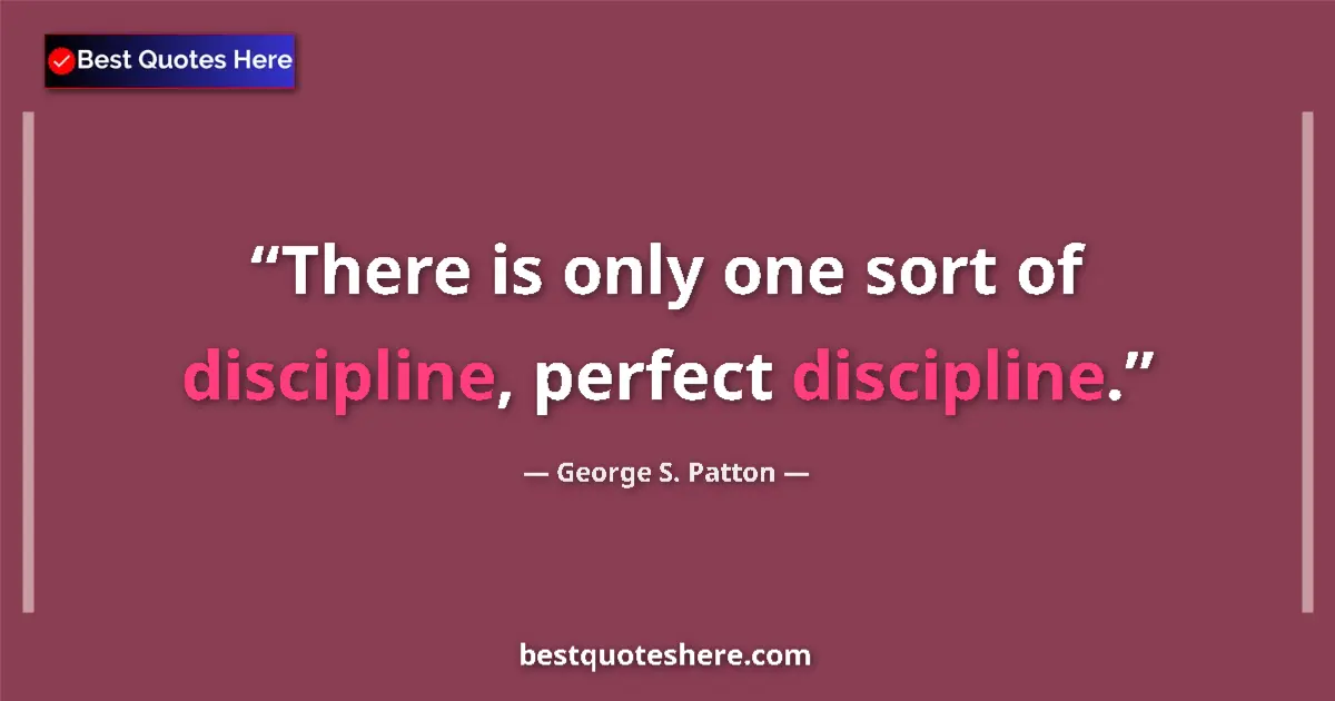 Quote by George S. Patton: There is only one sort of discipline, perfect discipline....