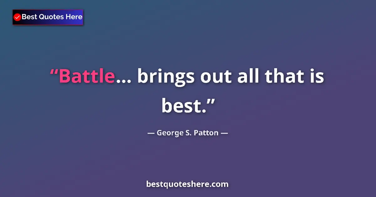 Quote by George S. Patton: Battle... brings out all that is best....