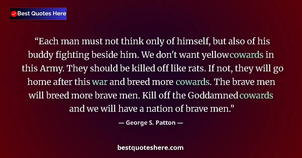 Quote by George S. Patton: Each man must not think only of himself, but also of his buddy fighting beside him. We don't want ye...