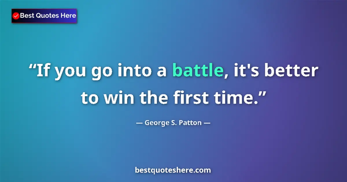 Quote by George S. Patton: If you go into a battle, it's better to win the first time....
