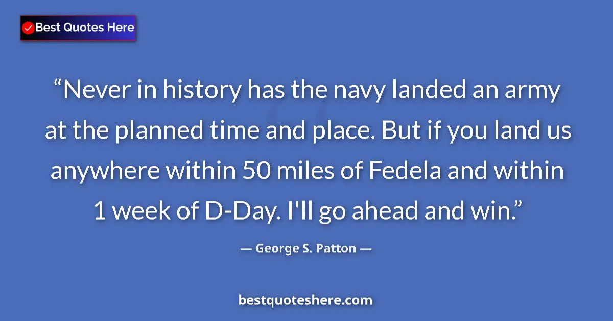 Quote by George S. Patton: Never in history has the navy landed an army at the planned time and place. But if you land us anywh...