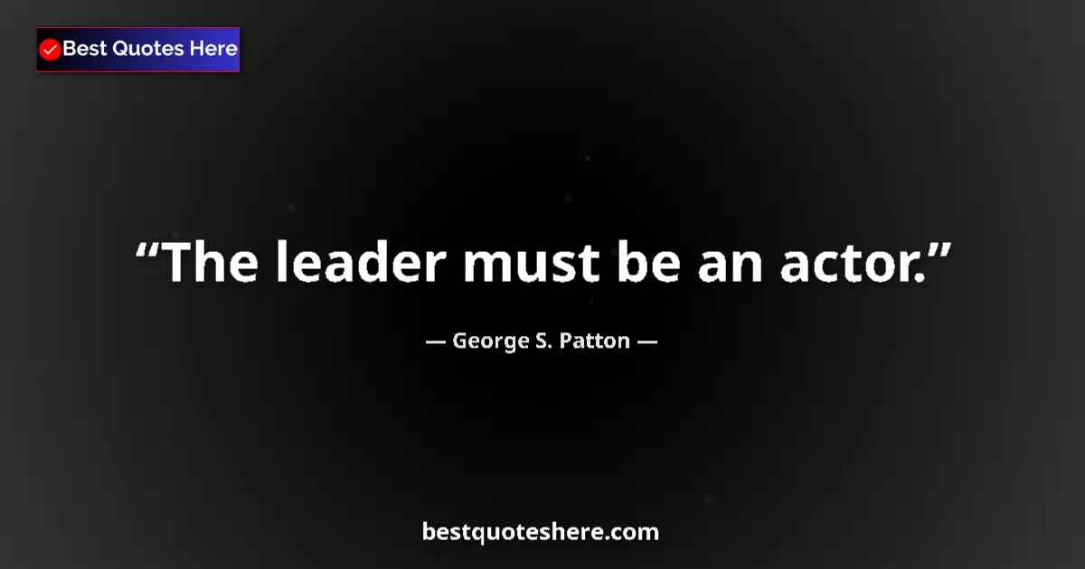 Quote by George S. Patton: The leader must be an actor....