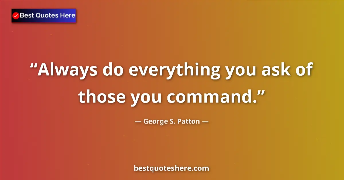 Quote by George S. Patton: Always do everything you ask of those you command....