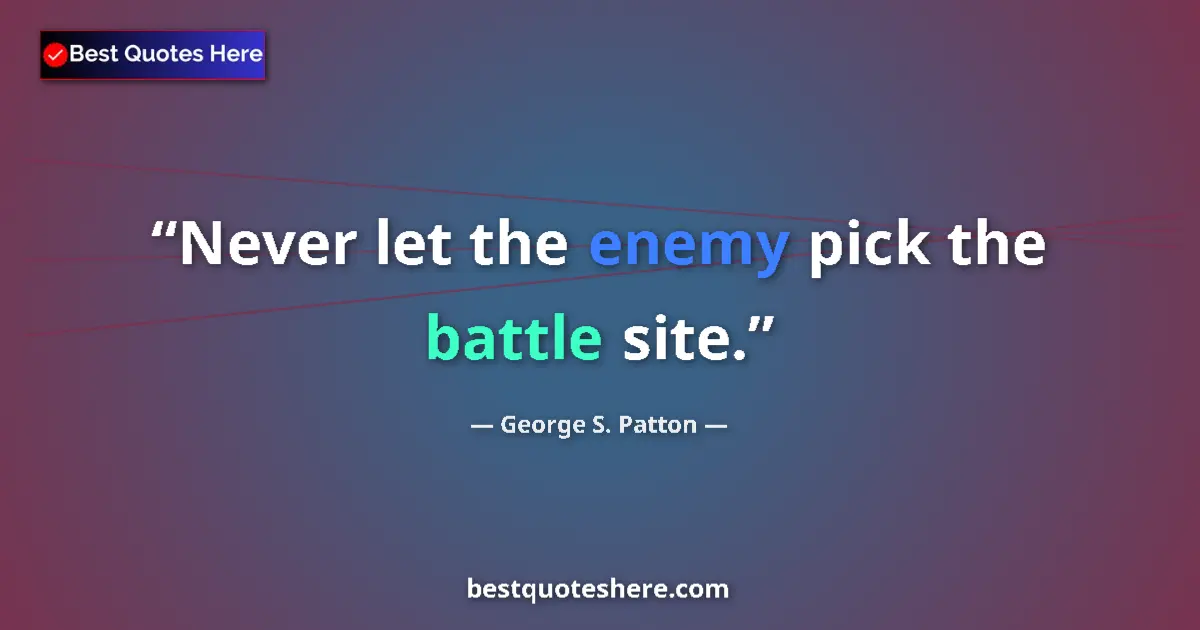 Quote by George S. Patton: Never let the enemy pick the battle site....