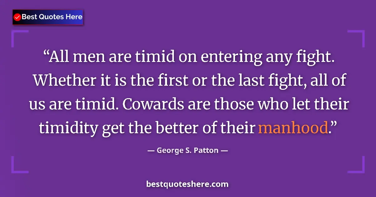Quote by George S. Patton: All men are timid on entering any fight. Whether it is the first or the last fight, all of us are ti...