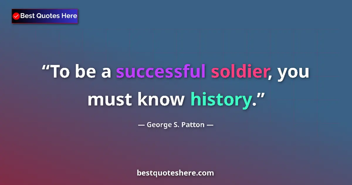 Quote by George S. Patton: To be a successful soldier, you must know history....