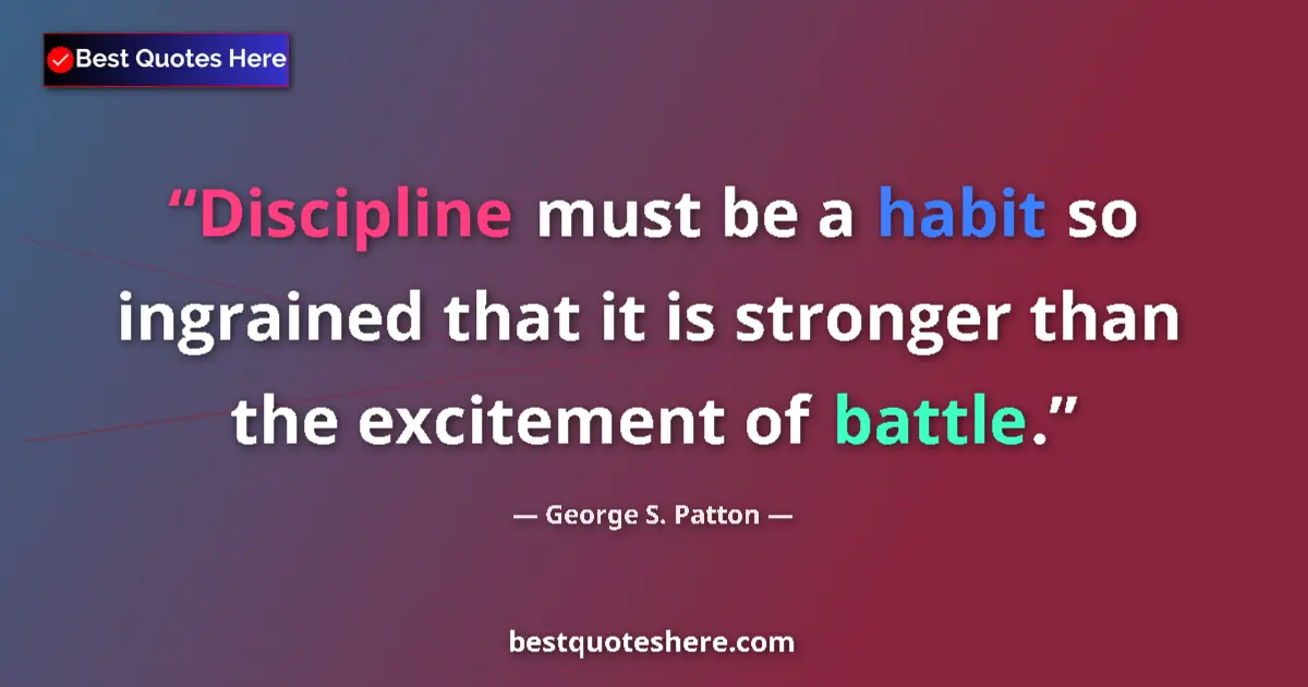 Quote by George S. Patton: Discipline must be a habit so ingrained that it is stronger than the excitement of battle....