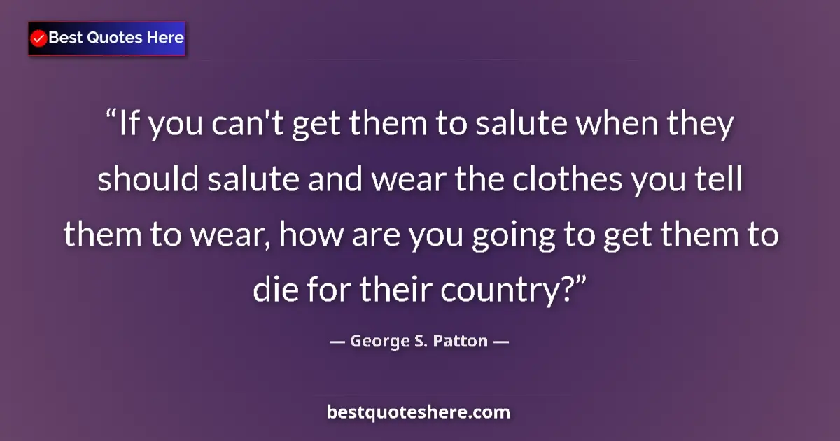 Quote by George S. Patton: If you can't get them to salute when they should salute and wear the clothes you tell them to wear, ...