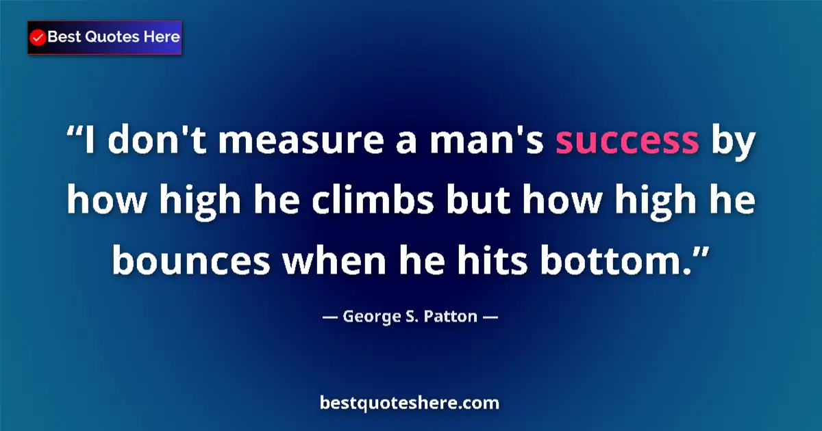 Quote by George S. Patton: I don't measure a man's success by how high he climbs but how high he bounces when he hits bottom....