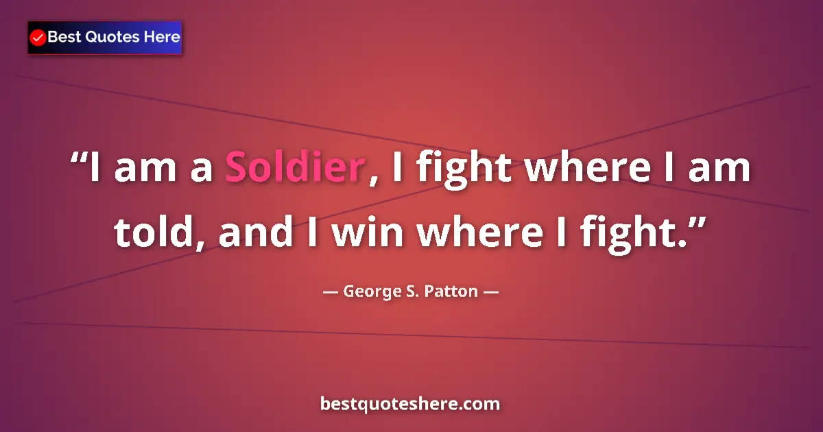 Quote by George S. Patton: I am a Soldier, I fight where I am told, and I win where I fight....