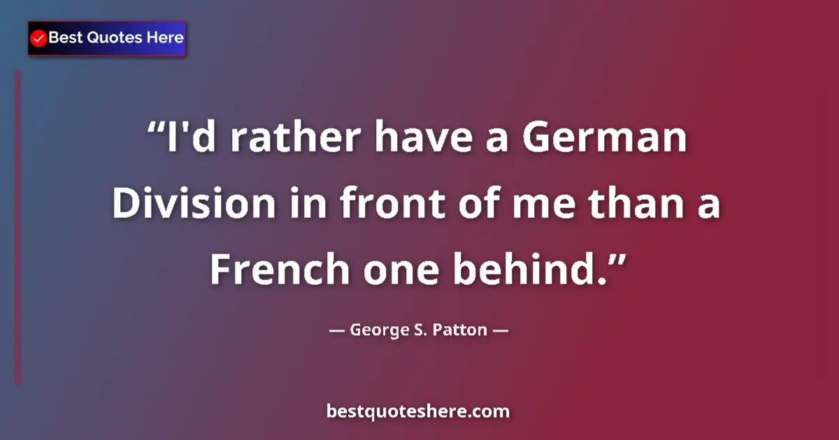 Quote by George S. Patton: I'd rather have a German Division in front of me than a French one behind....