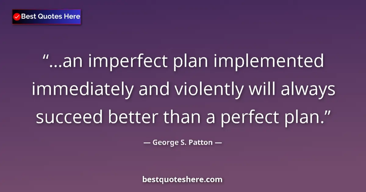 Quote by George S. Patton: ...an imperfect plan implemented immediately and violently will always succeed better than a perfect...