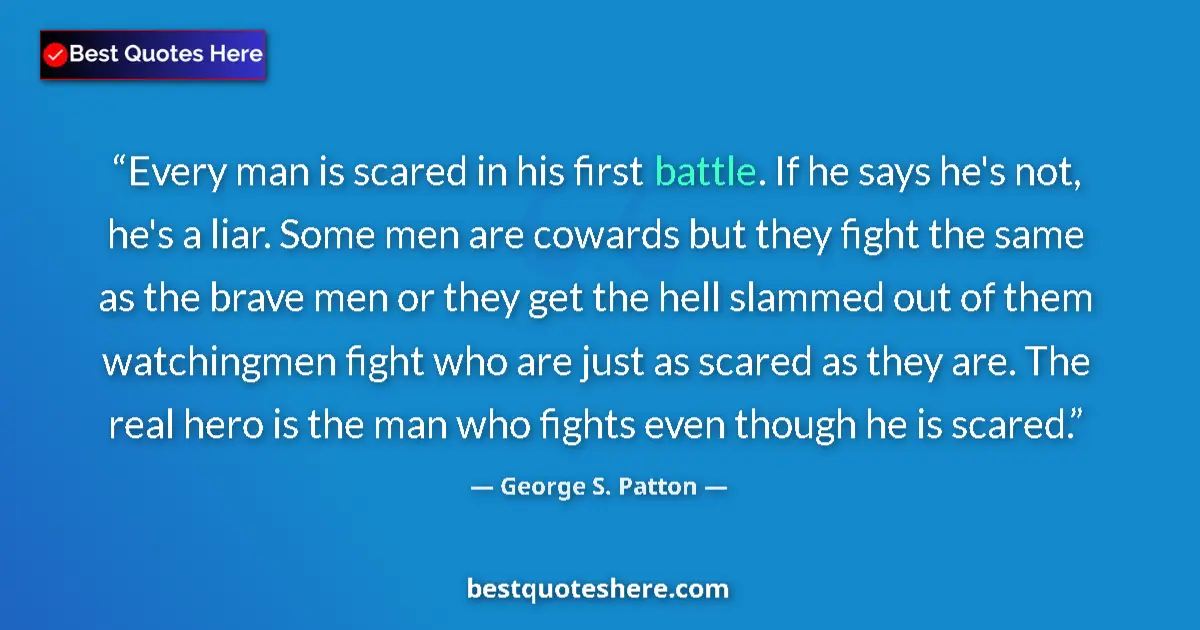 Quote by George S. Patton: Every man is scared in his first battle. If he says he's not, he's a liar. Some men are cowards but ...