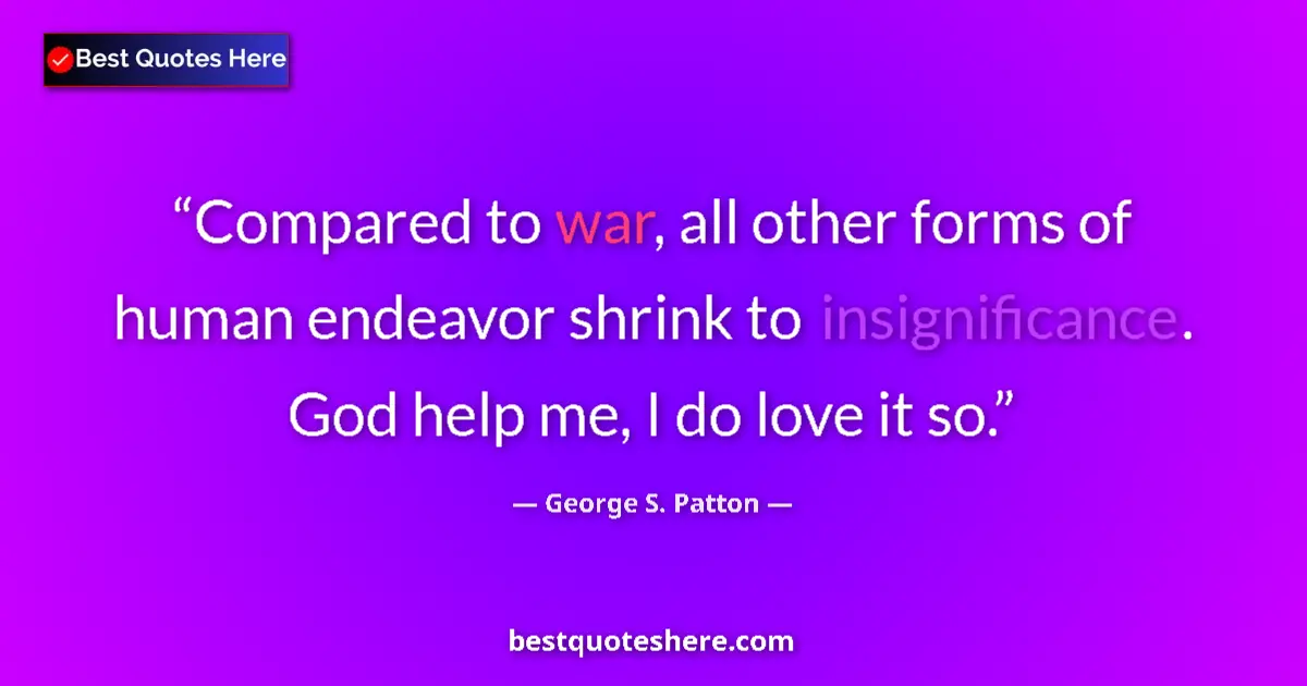 Quote by George S. Patton: Compared to war, all other forms of human endeavor shrink to insignificance. God help me, I do love ...