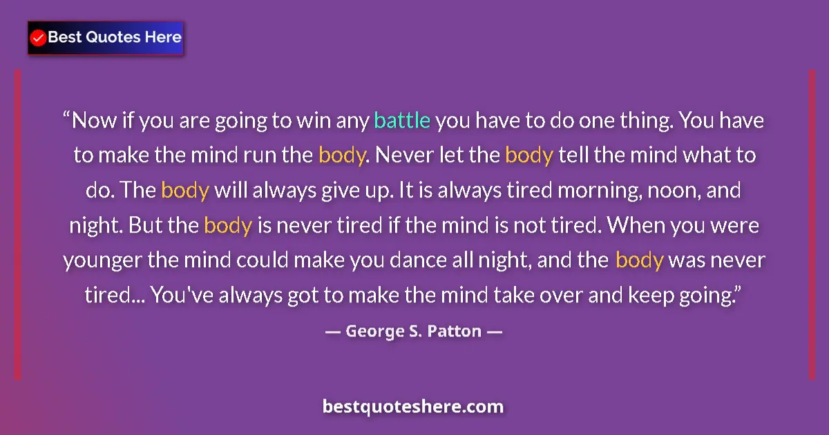 Quote by George S. Patton: Now if you are going to win any battle you have to do one thing. You have to make the mind run the b...
