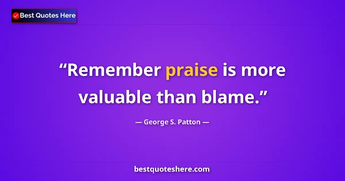 Quote by George S. Patton: Remember praise is more valuable than blame.