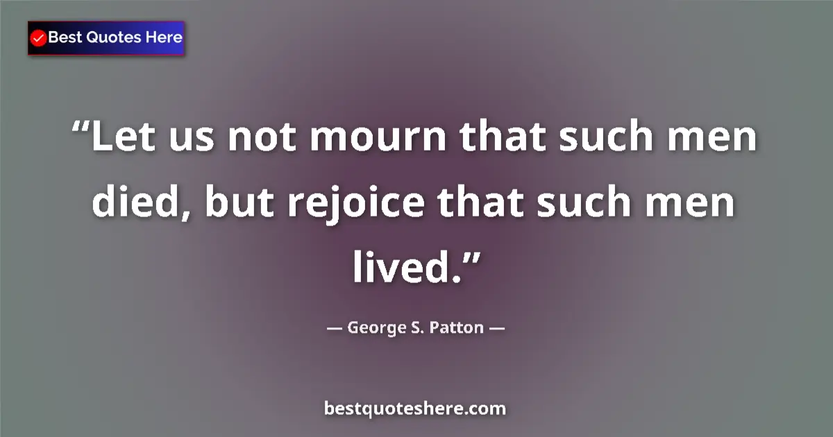 Quote by George S. Patton: Let us not mourn that such men died, but rejoice that such men lived....