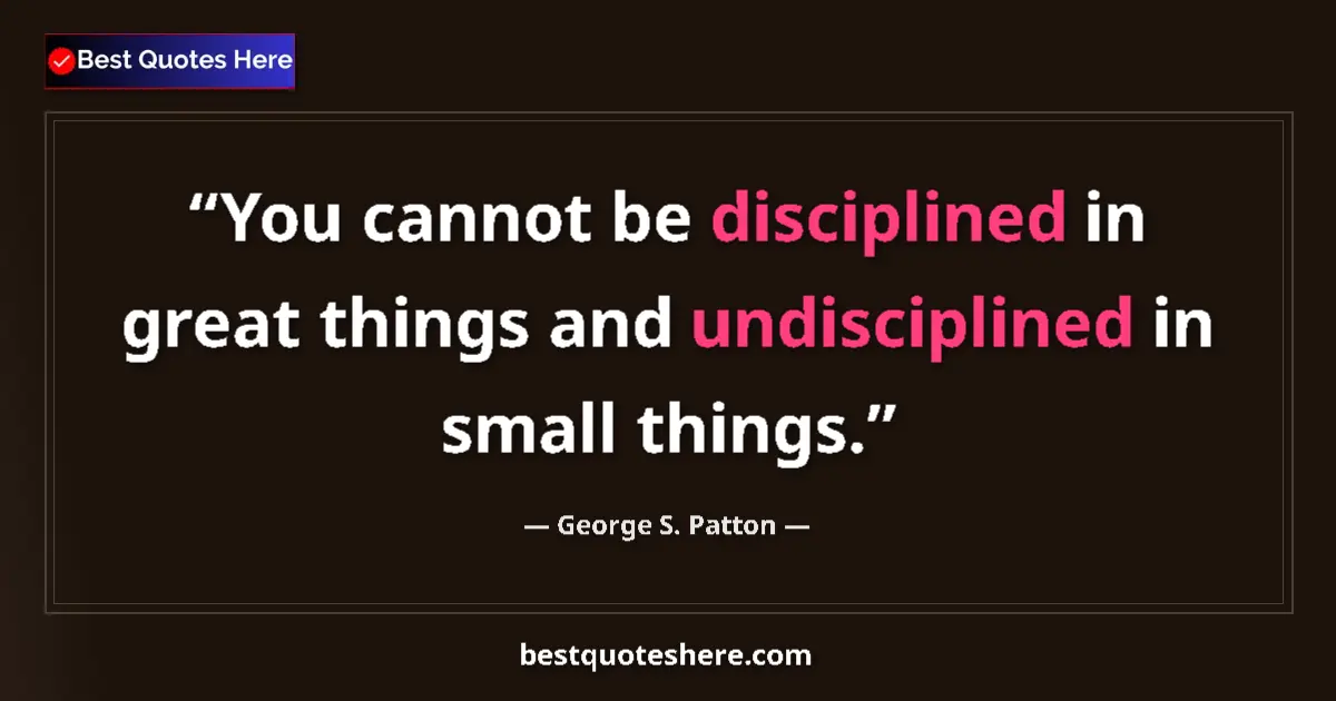 Quote by George S. Patton: You cannot be disciplined in great things and undisciplined in small things....