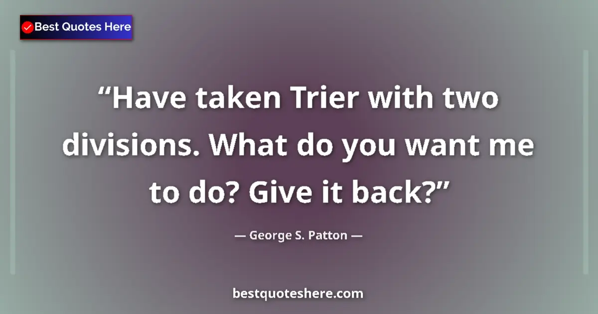 Quote by George S. Patton: Have taken Trier with two divisions. What do you want me to do? Give it back?...