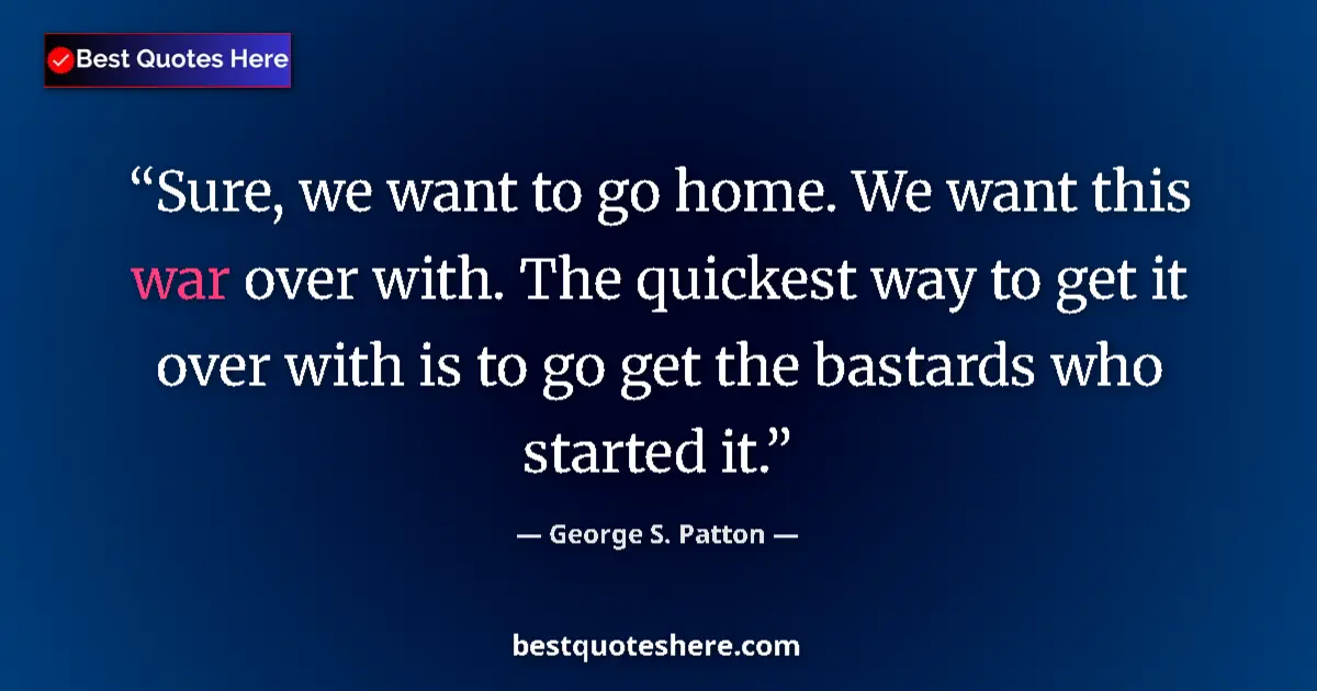 Quote by George S. Patton: Sure, we want to go home. We want this war over with. The quickest way to get it over with is to go ...