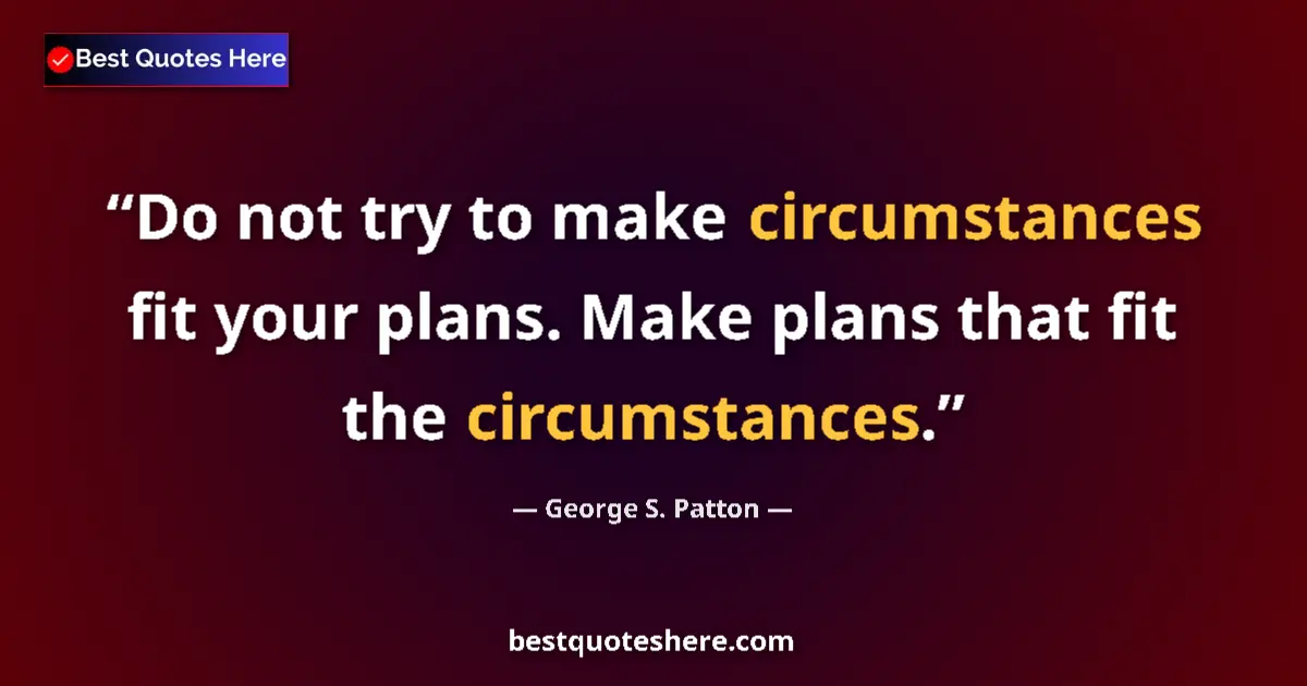 Quote by George S. Patton: Do not try to make circumstances fit your plans. Make plans that fit the circumstances....