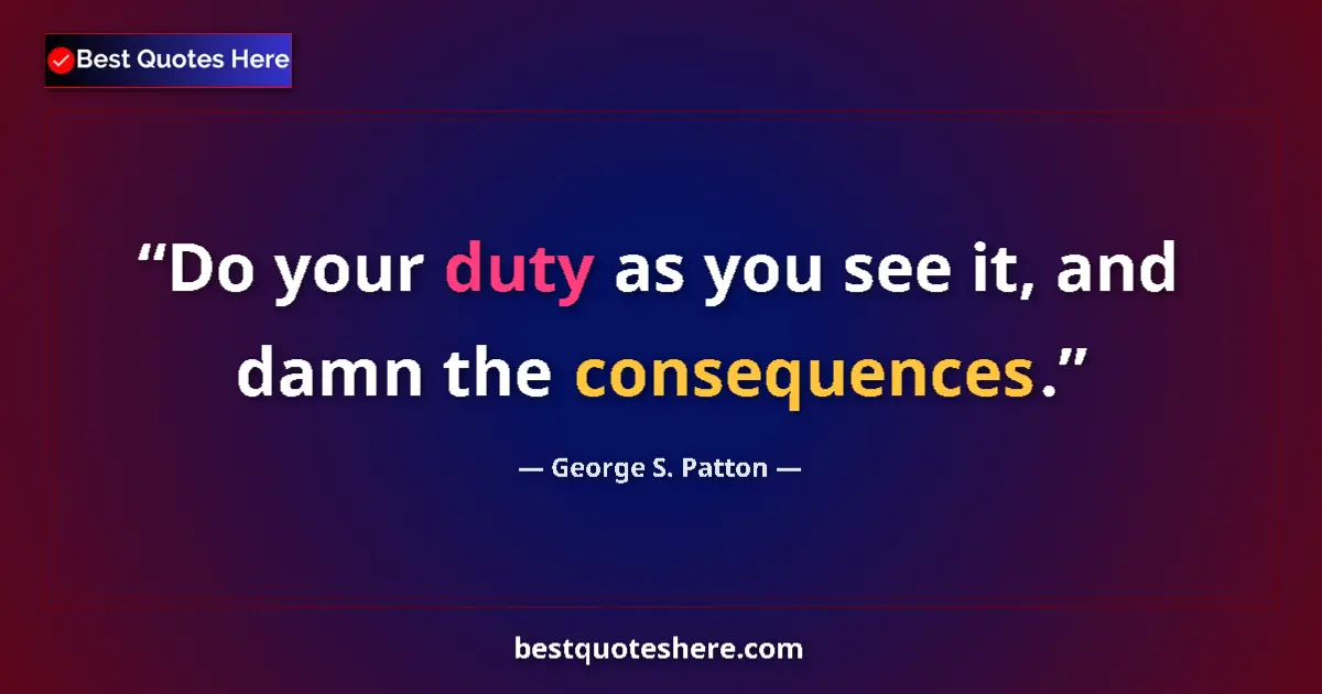 Quote by George S. Patton: Do your duty as you see it, and damn the consequences....
