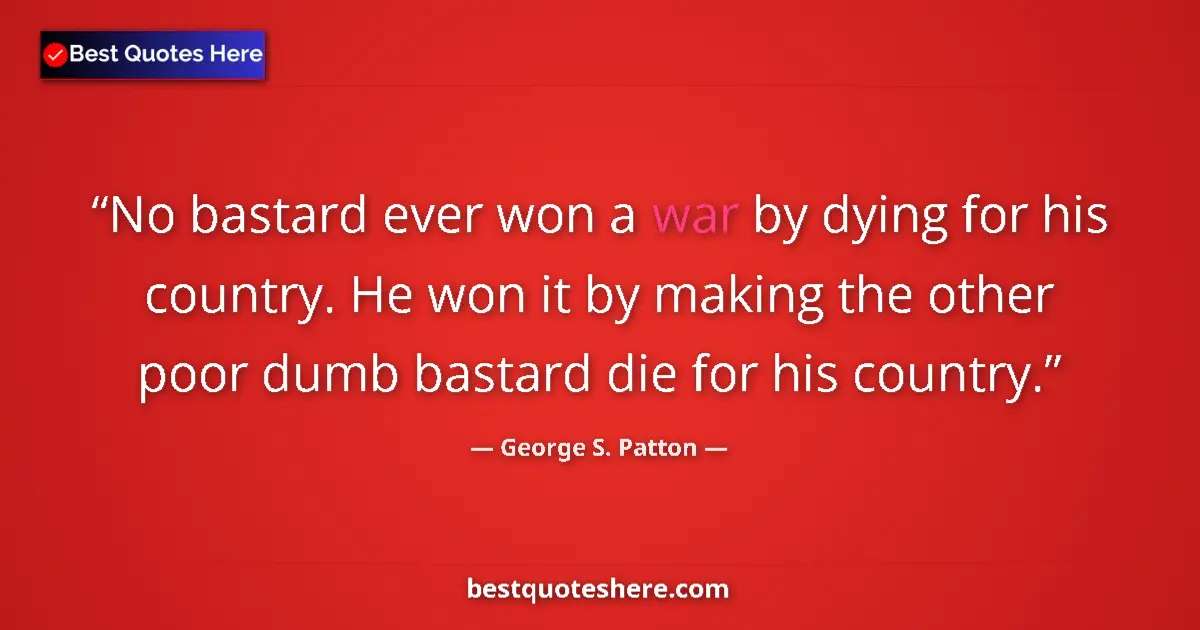 Quote by George S. Patton: No bastard ever won a war by dying for his country. He won it by making the other poor dumb bastard ...