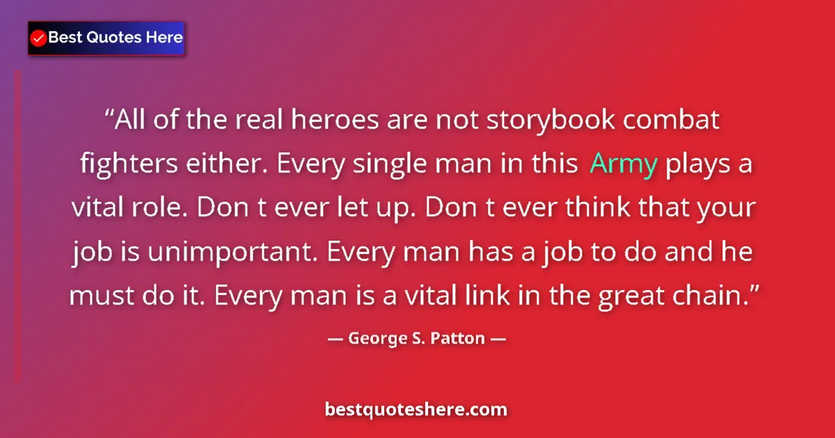 Quote by George S. Patton: All of the real heroes are not storybook combat fighters either. Every single man in this Army plays...