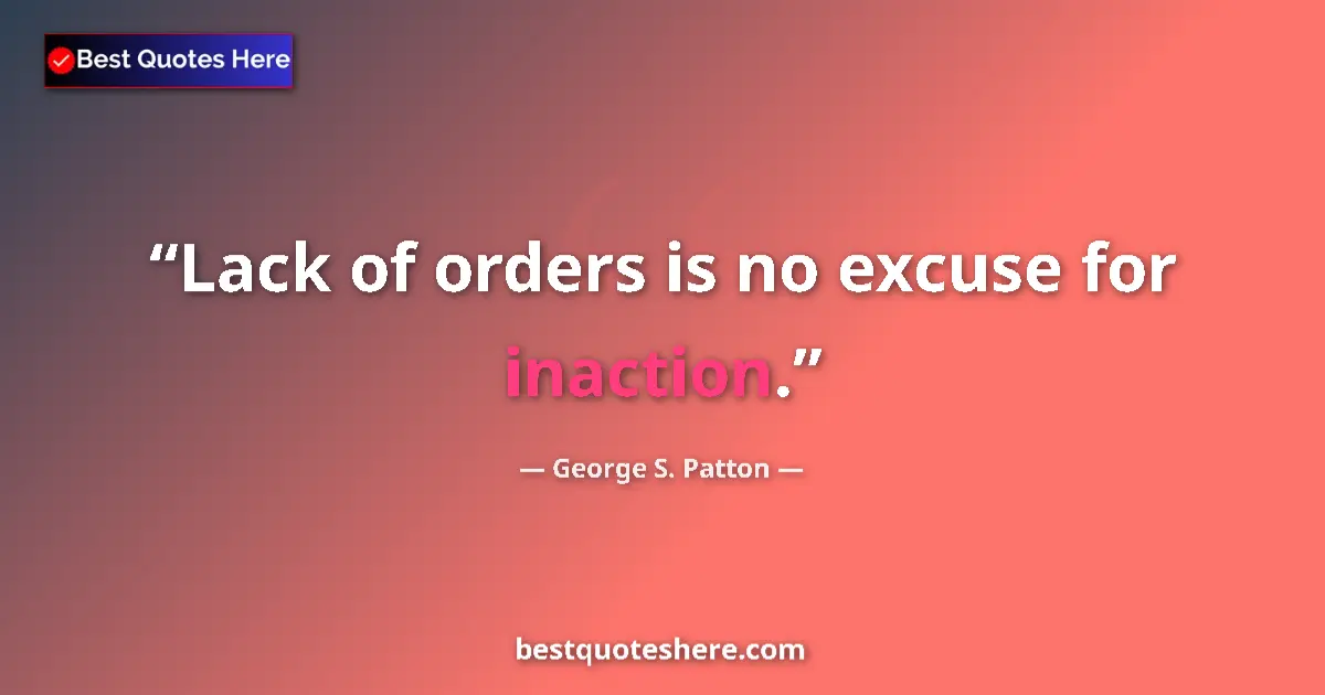 Quote by George S. Patton: Lack of orders is no excuse for inaction....