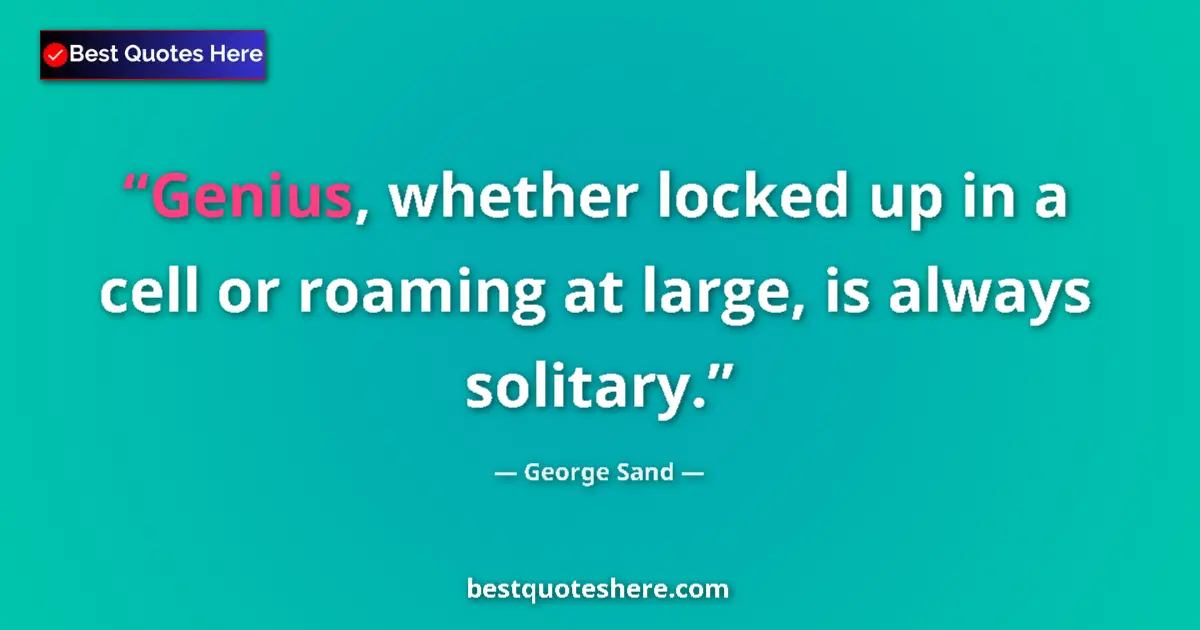 Quote by George Sand: Genius, whether locked up in a cell or roaming at large, is always solitary....