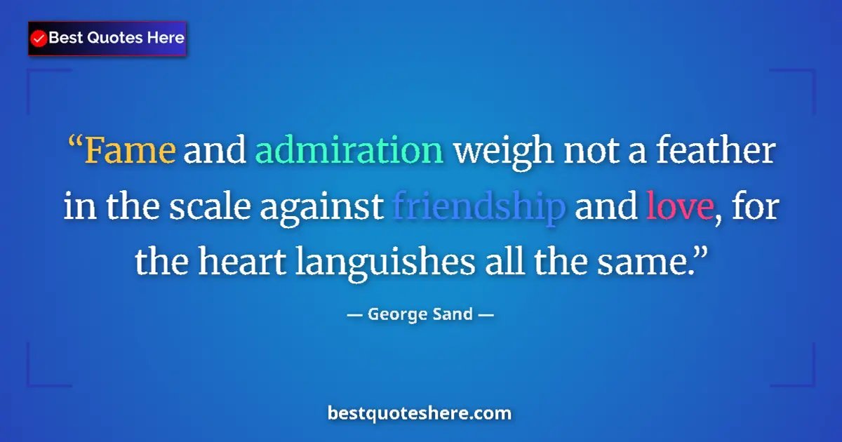 Quote by George Sand: Fame and admiration weigh not a feather in the scale against friendship and love, for the heart lang...