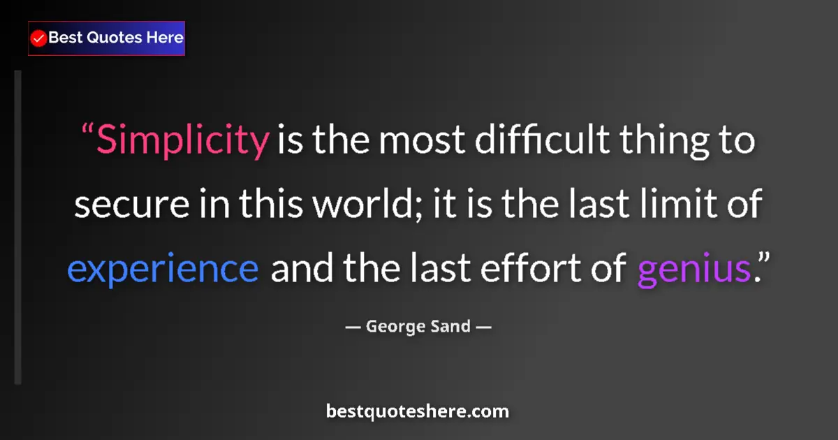 Quote by George Sand: Simplicity is the most difficult thing to secure in this world; it is the last limit of experience a...