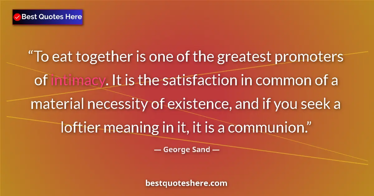 Quote by George Sand: To eat together is one of the greatest promoters of intimacy. It is the satisfaction in common of a ...