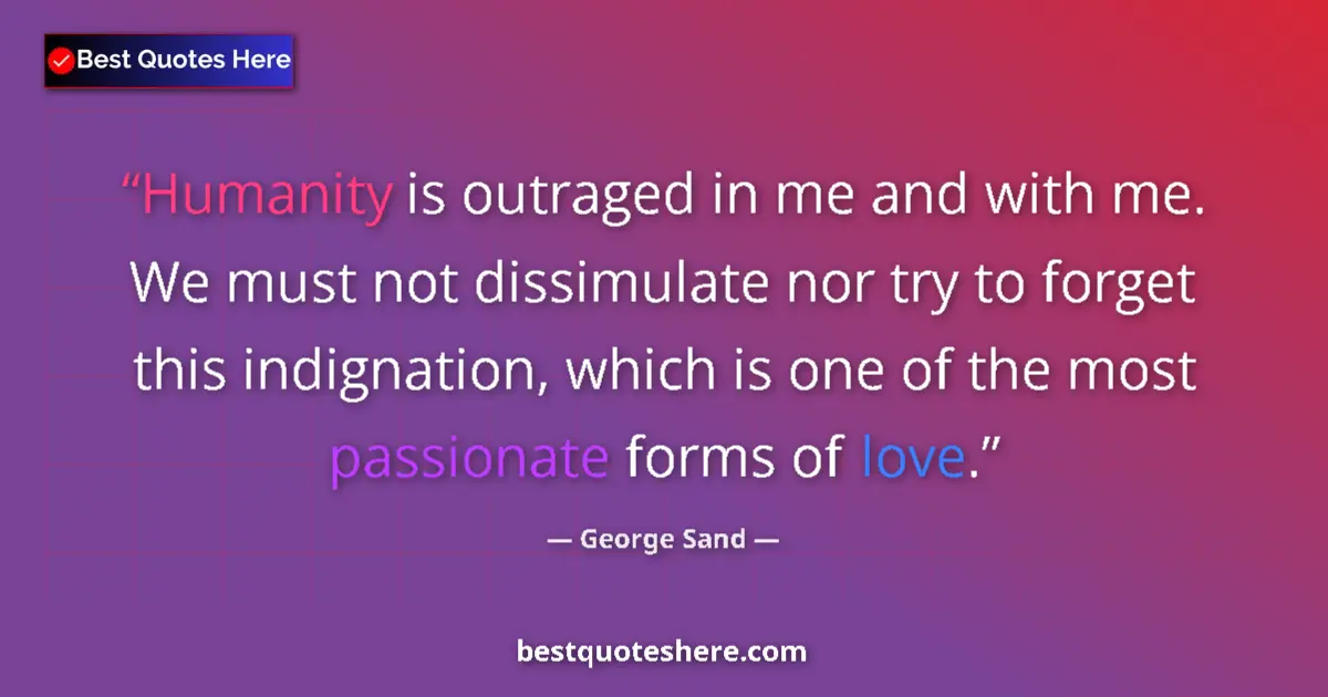 Quote by George Sand: Humanity is outraged in me and with me. We must not dissimulate nor try to forget this indignation, ...