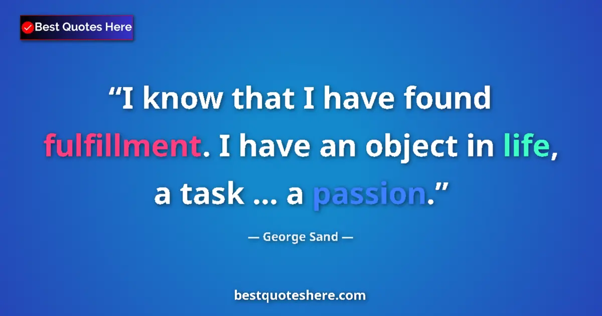 Quote by George Sand: I know that I have found fulfillment. I have an object in life, a task ... a passion....