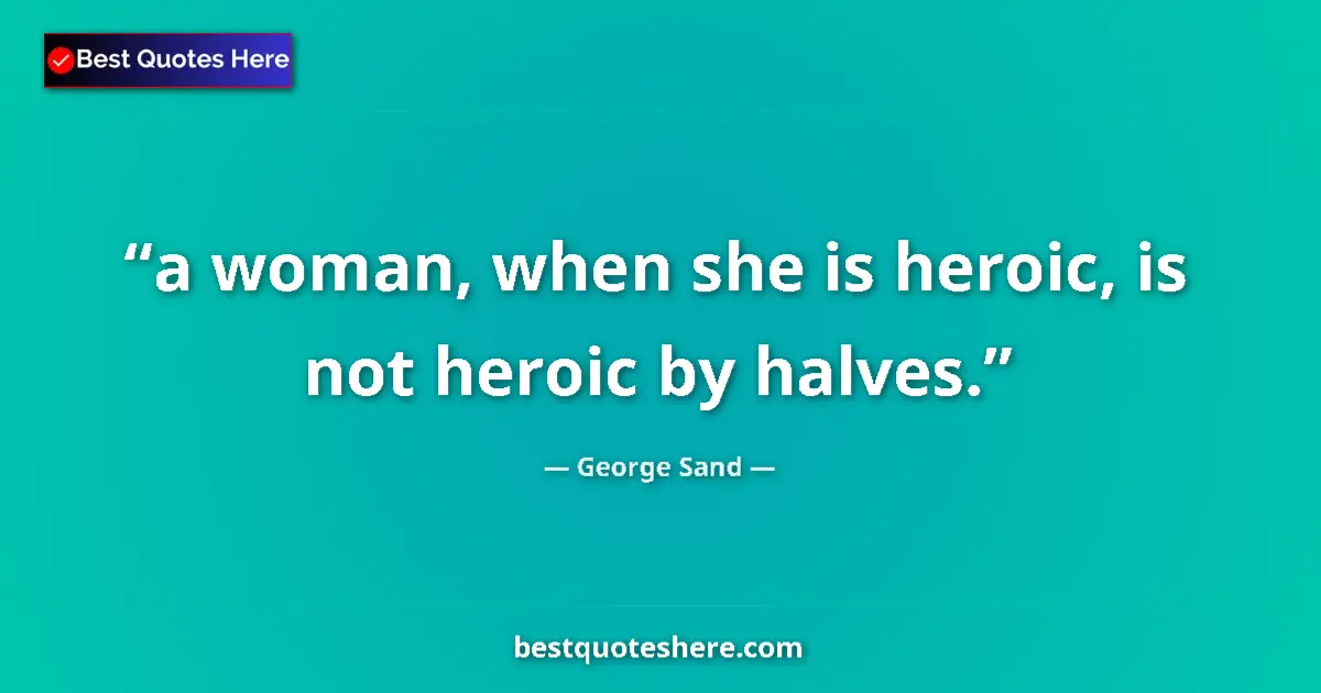 Quote by George Sand: a woman, when she is heroic, is not heroic by halves....