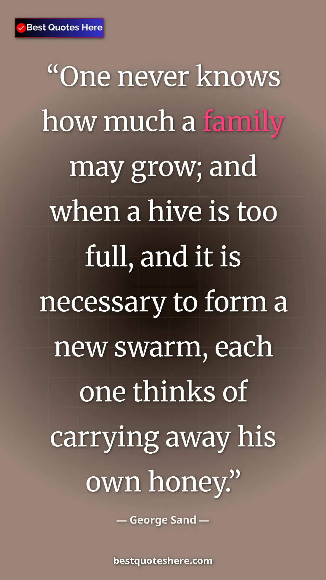 George Sand Quote Card: "One never knows how much a family may grow; and when a hive..." Pinterest quote poster by George Sand: "One never knows how much a family may grow; and when a hive..."